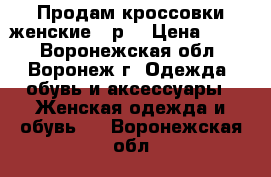 Продам кроссовки женские 39р. › Цена ­ 700 - Воронежская обл., Воронеж г. Одежда, обувь и аксессуары » Женская одежда и обувь   . Воронежская обл.